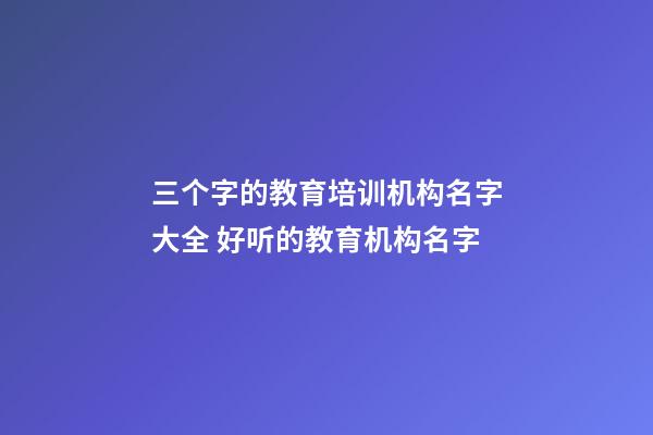 三个字的教育培训机构名字大全 好听的教育机构名字-第1张-公司起名-玄机派